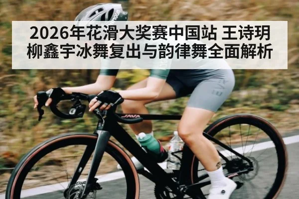 2026年花滑大奖赛中国站 王诗玥柳鑫宇冰舞复出与韵律舞全面解析
