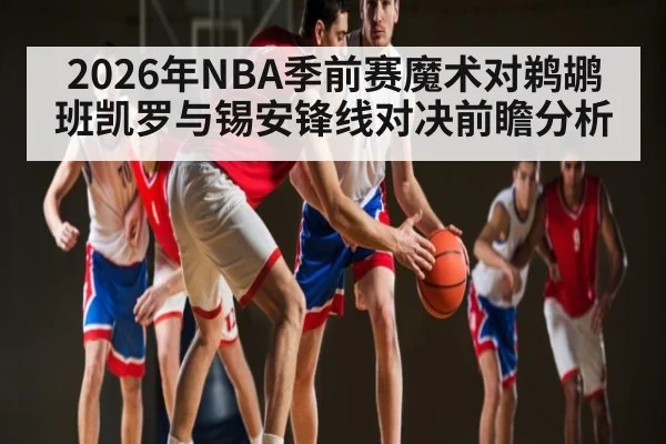 2026年NBA季前赛魔术对鹈鹕班凯罗与锡安锋线对决前瞻分析