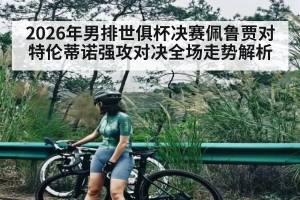 2026年男排世俱杯决赛佩鲁贾对特伦蒂诺强攻对决全场走势解析